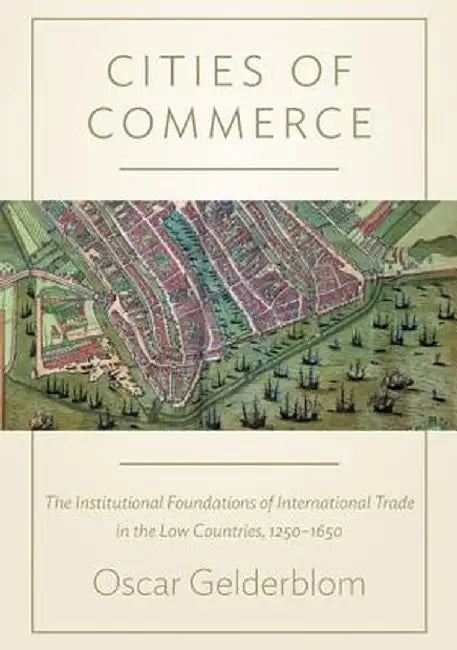 Cities of Commerce: The Institutional Foundations of International Trade in the Low Countries, 1250-1650 by Oscar Gelderblom