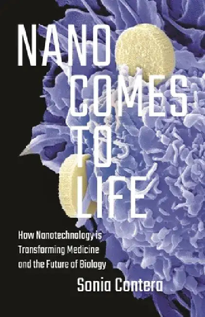 Nano Comes to Life: How Nanotechnology Is Transforming Medicine and the Future of Biology by Sonia Contera