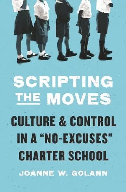 Scripting the Moves: Culture and Control in a No-Excuses Charter School by Joanne W. Golann