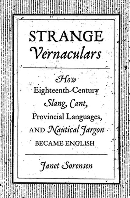 Strange Vernaculars: How Eighteenth-Century Slang, Cant, Provincial Languages, and Nautical Jargon Became English by Janet Sorensen