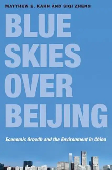 Blue Skies Over Beijing: Economic Growth and the Environment in China by Matthew E. Kahn, Siqi Zheng