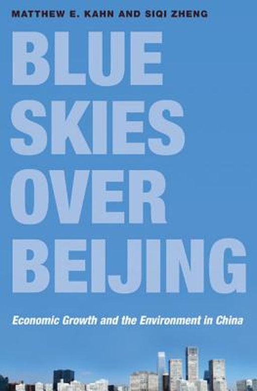 Blue Skies Over Beijing: Economic Growth and the Environment in China by Matthew E. Kahn, Siqi Zheng