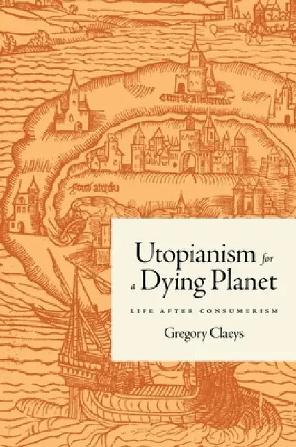 Utopianism for a Dying Planet: Life After Consumerism by Gregory Claeys
