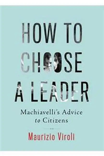 How To Choose A Leader: Machiavelli's Advice to Citizens by Maurizio Viroli