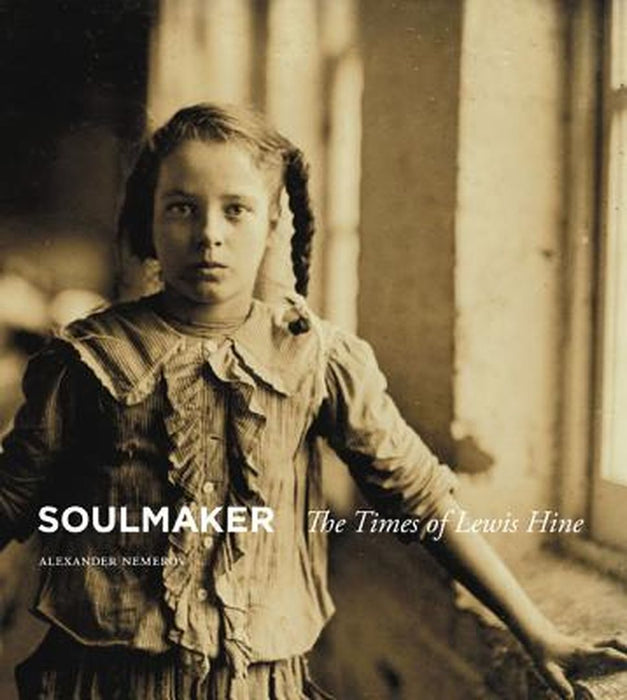 Soulmaker: The Times of Lewis Hine by Alexander Nemerov