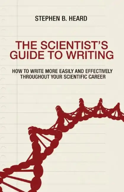 The Scientist's Guide to Writing: How to Write More Easily and Effectively Throughout Your Scientific Career by Stephen B. Heard