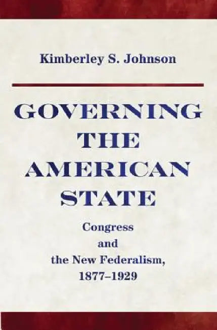Governing the American State: Congress and the New Federalism, 1877-1929 by Kimberly Johnson