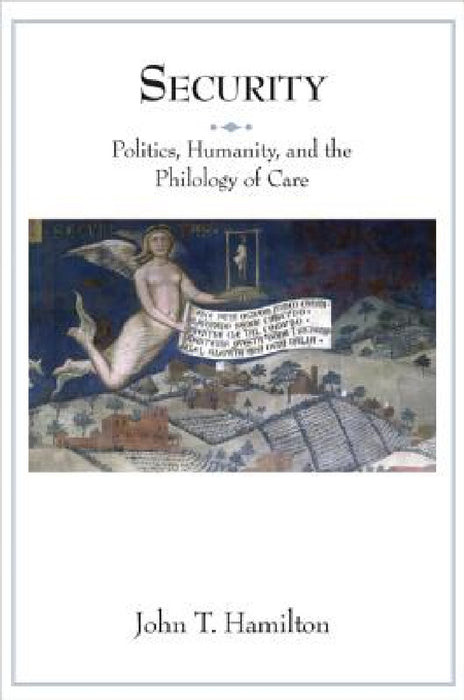 Security: Politics, Humanity, and the Philology of Care by John T. Hamilton
