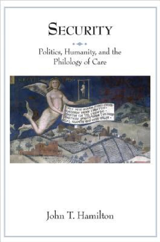 Security: Politics, Humanity, and the Philology of Care by John T. Hamilton