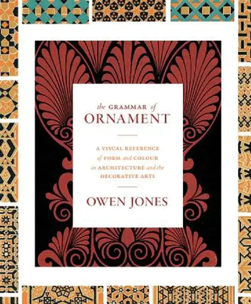 The Grammar of Ornament: A Visual Reference of Form and Colour in Architecture and the Decorative Arts by Owen Jones