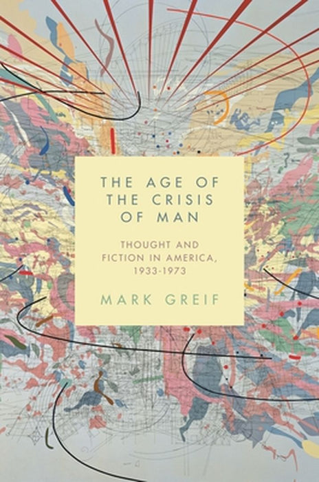 The Age Of The Crisis Of Man: Thought and Fiction in America, 1933-1973 by Mark Greif