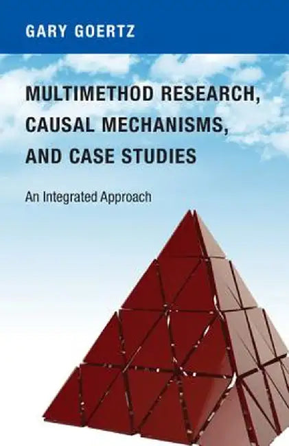 Multimethod Research, Causal Mechanisms, and Case Studies: An Integrated Approach by Gary Goertz