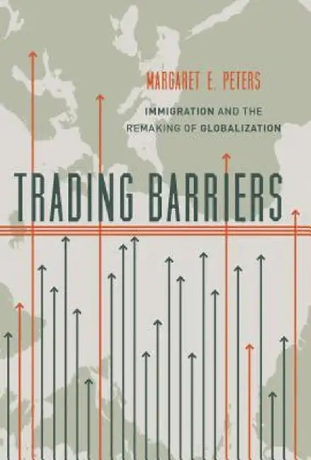 Trading Barriers: Immigration and the Remaking of Globalization by Margaret Peters
