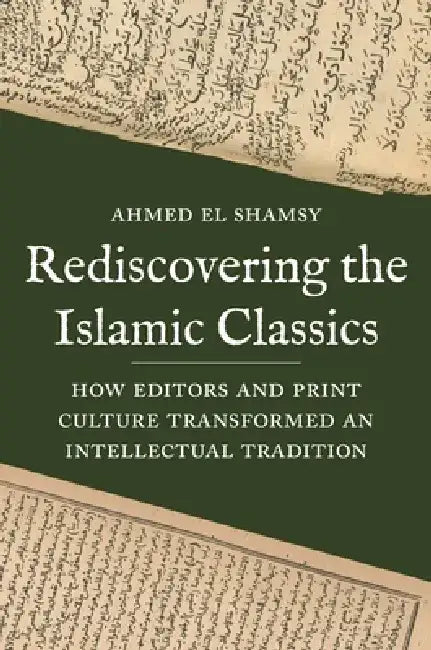 Rediscovering the Islamic Classics: How Editors and Print Culture Transformed an Intellectual Tradition by Ahmed El Shamsy