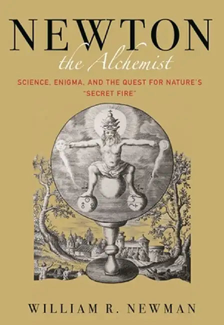 Newton the Alchemist: Science, Enigma, and the Quest for Nature's Secret Fire by William Newman