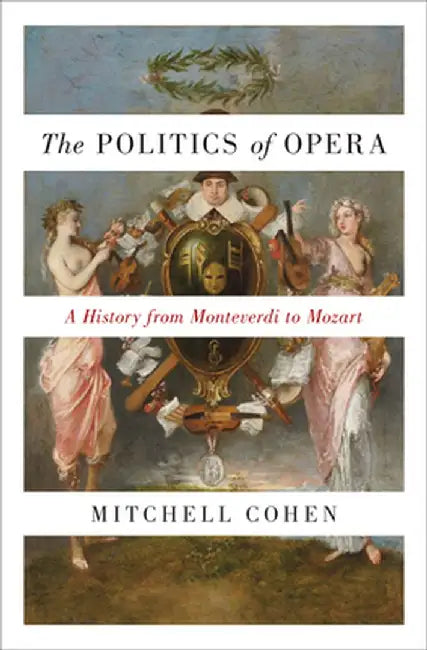 The Politics of Opera: A History from Monteverdi to Mozart by Mitchell Cohen