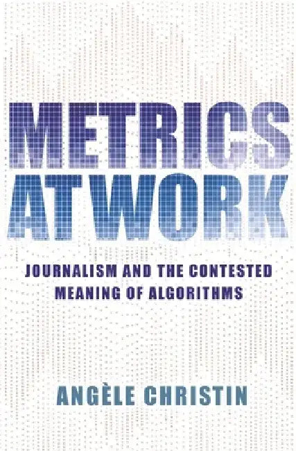 Metrics at Work: Journalism and the Contested Meaning of Algorithms by Angele Christin