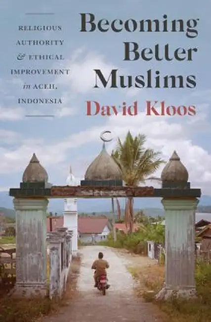 Becoming Better Muslims: Religious Authority and Ethical Improvement in Aceh, Indonesia by David Kloos