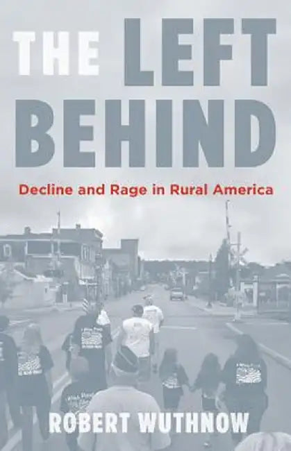 The Left Behind: Decline and Rage in Rural America by Robert Wuthnow
