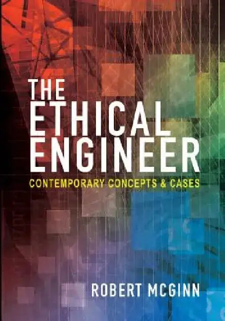 The Ethical Engineer: Contemporary Concepts and Cases by Robert McGinn