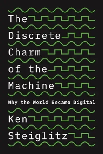 The Discrete Charm of the Machine: Why the World Became Digital by Kenneth Steiglitz