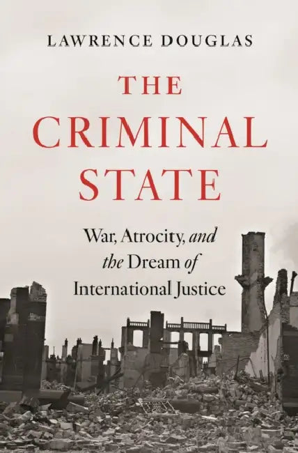 The Criminal State: War, Atrocity, and the Dream of International Justice by Lawrence Douglas