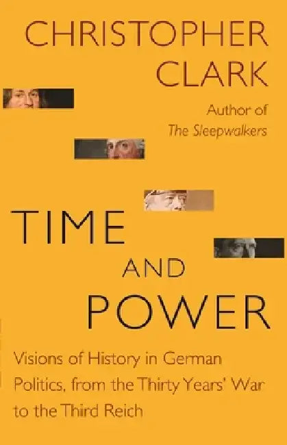 Time and Power: Visions of History in German Politics, from the Thirty Years' War to the Third Reich by Christopher Clark