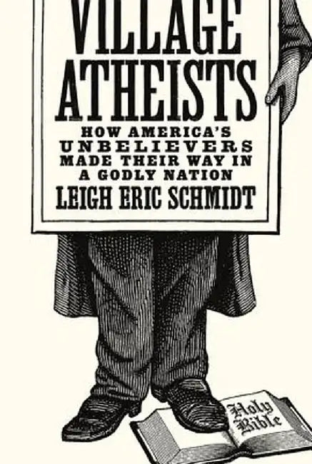 Village Atheists: How America's Unbelievers Made Their Way in a Godly Nation by Schmidt