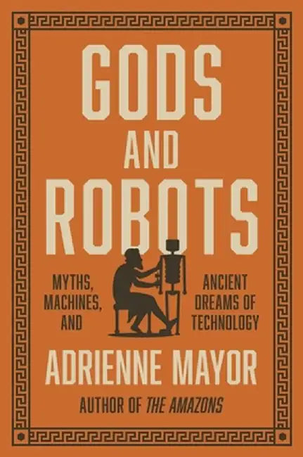 Gods and Robots: Myths, Machines, and Ancient Dreams of Technology by Adrienne Mayor
