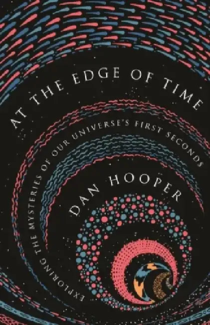 At the Edge of Time: Exploring the Mysteries of Our Universe's First Seconds by Dan Hooper