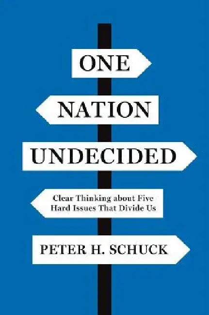 One Nation Undecided: Clear Thinking about Five Hard Issues That Divide Us by Peter H. Schuck