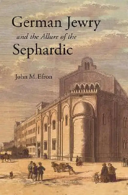 German Jewry and the Allure of the Sephardic by John M. Efron