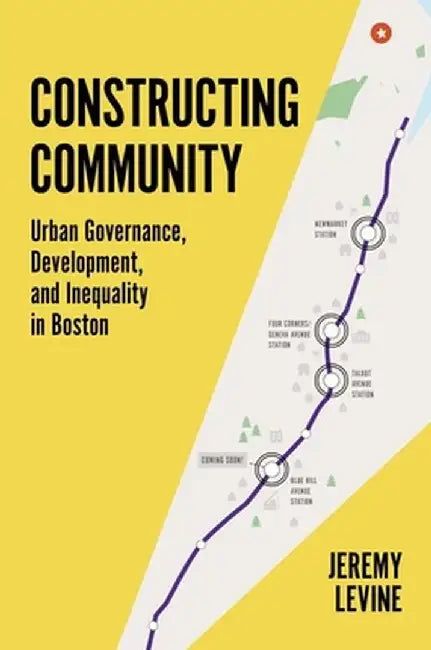 Constructing Community: Urban Governance, Development, and Inequality in Boston by Jeremy Levine