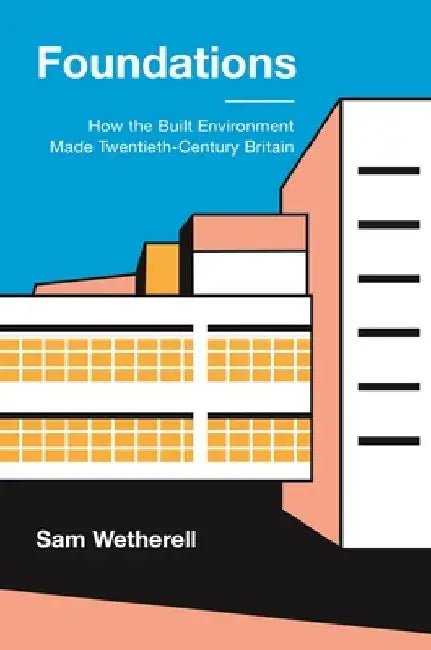 Foundations: How the Built Environment Made Twentieth-Century Britain by Sam Wetherell
