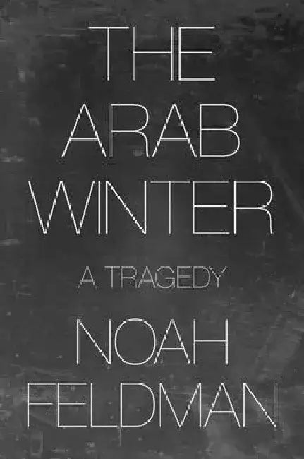 The Arab Winter: A Tragedy by Noah Feldman