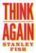 Think Again: Contrarian Reflections on Life, Culture, Politics, Religion, Law, and Education by Stanley Fish