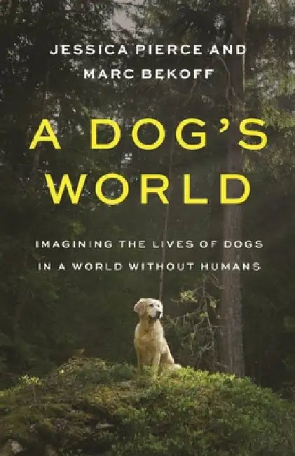 A Dog's World: Imagining the Lives of Dogs in a World Without Humans by Jessica Pierce