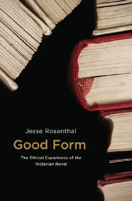 Good Form: The Ethical Experience of the Victorian Novel by Jesse Rosenthal