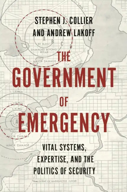 The Government of Emergency: Vital Systems, Expertise, and the Politics of Security by Stephen J. Collier, Andrew Lakoff