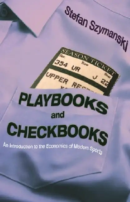 Playbooks and Checkbooks: An Introduction to the Economics of Modern Sports by Stefan Szymanski