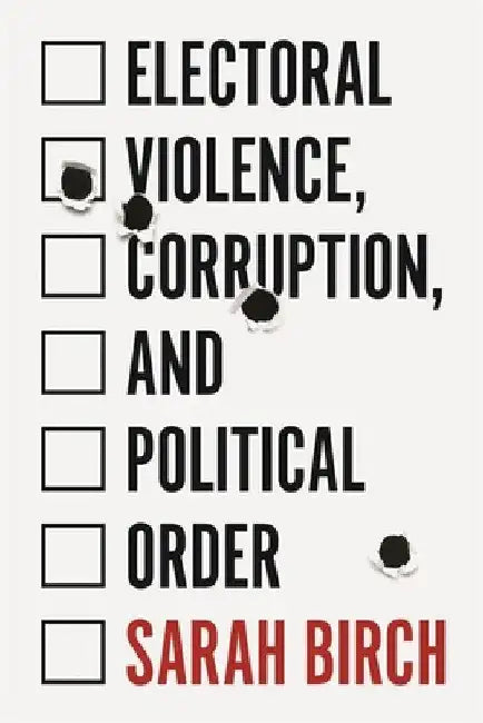 Electoral Violence, Corruption, and Political Order by Sarah Birch