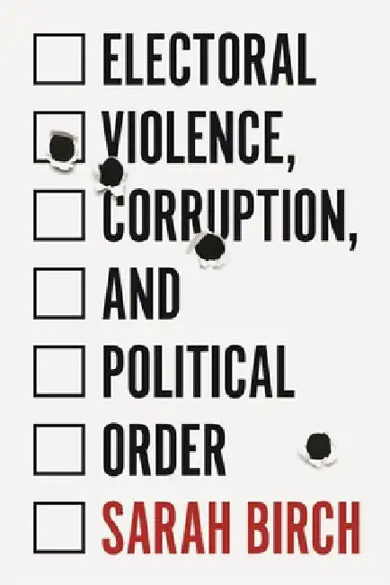 Electoral Violence, Corruption, and Political Order by Sarah Birch