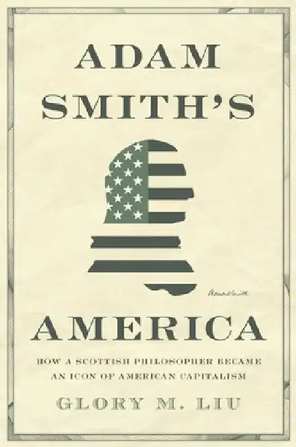 Adam Smith's America: How a Scottish Philosopher Became an Icon of American Capitalism by Glory M. Liu