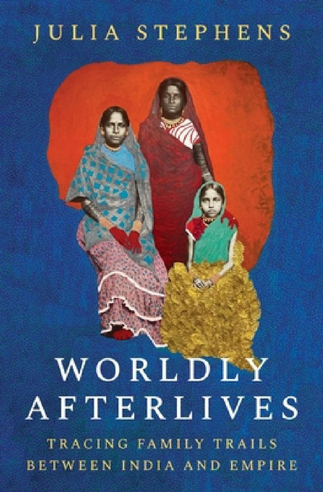 Worldly Afterlives: Tracing Family Trails Between India and Empire by Julia Stephens