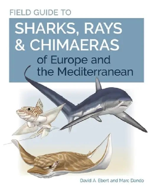 Field Guide to Sharks, Rays & Chimaeras of Europe and the Mediterranean by David A. Ebert