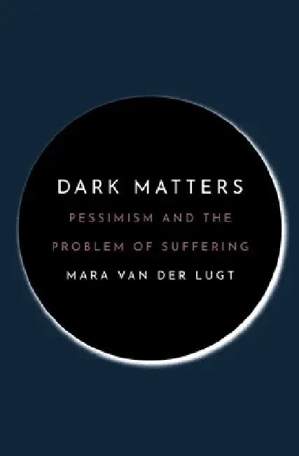 Dark Matters: Pessimism and the Problem of Suffering by Mara Van Der Lugt