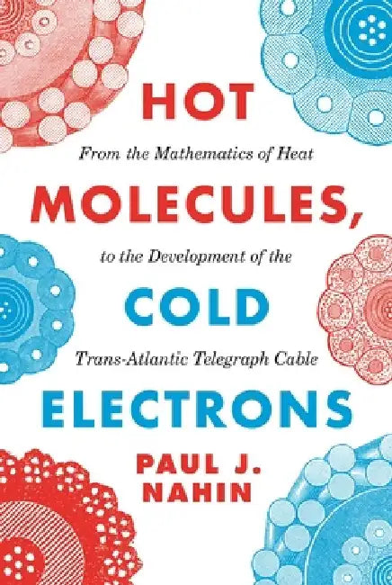 Hot Molecules, Cold Electrons: From the Mathematics of Heat to the Development of the Trans-Atlantic Telegraph Cable by Paul J. Nahin