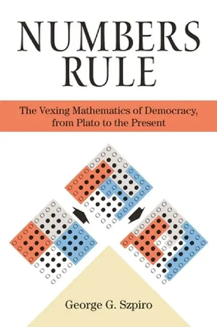 Numbers Rule: The Vexing Mathematics of Democracy, from Plato to the Present by George Szpiro
