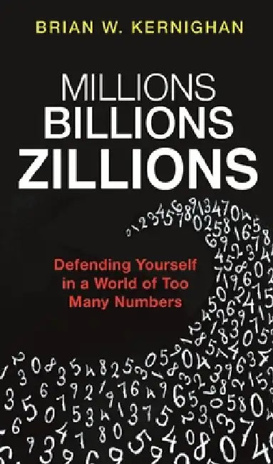 Millions, Billions, Zillions: Defending Yourself in a World of Too Many Numbers by Brian Kernighan
