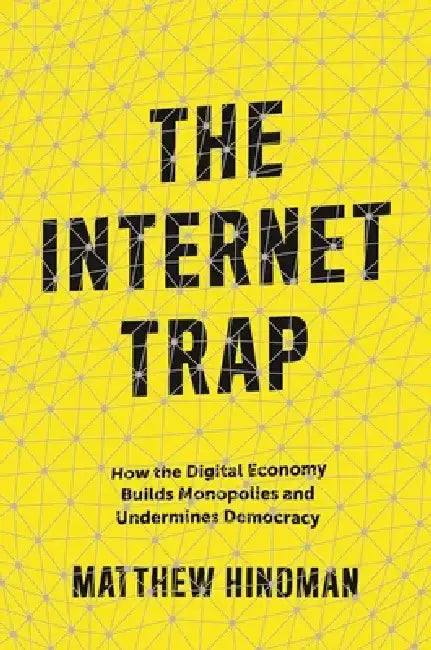The Internet Trap: How the Digital Economy Builds Monopolies and Undermines Democracy by Matthew Hindman